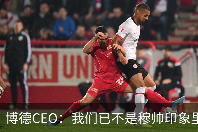 博德CEO：我们已不是穆帅印象里的球队，当年他都不愿在这训练